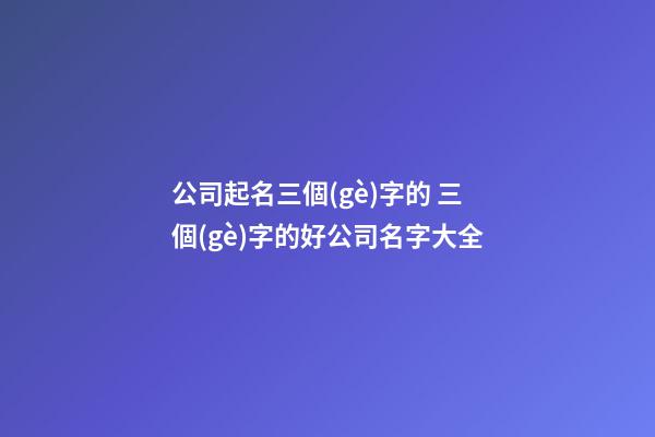 公司起名三個(gè)字的 三個(gè)字的好公司名字大全-第1張-公司起名-玄機(jī)派